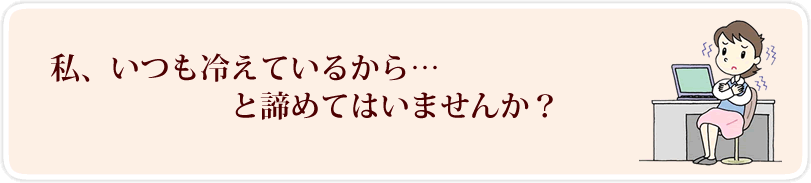 私、いつも冷えてるからと諦めていませんか？